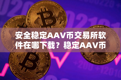 安全稳定AAV币交易所软件在哪下载？稳定AAV币交易所软件大全