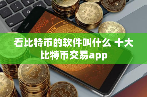 看比特币的软件叫什么 十大比特币交易app