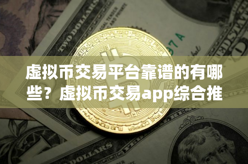 虚拟币交易平台靠谱的有哪些？虚拟币交易app综合推荐！