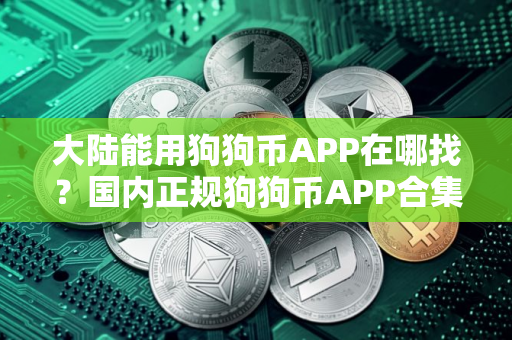 大陆能用狗狗币APP在哪找？国内正规狗狗币APP合集