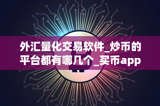 外汇量化交易软件_炒币的平台都有哪几个_买币app排行榜前十名