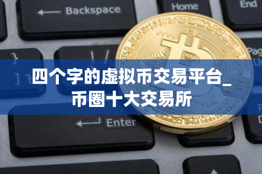 四个字的虚拟币交易平台_币圈十大交易所