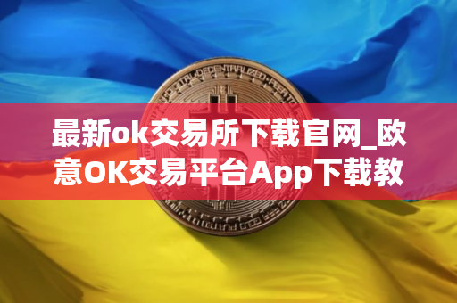 最新ok交易所下载官网_欧意OK交易平台App下载教程