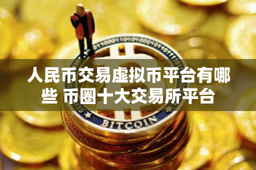 人民币交易虚拟币平台有哪些 币圈十大交易所平台