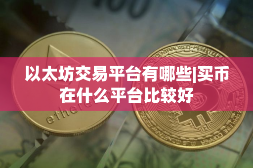 以太坊交易平台有哪些|买币在什么平台比较好 以太坊交易平台有哪些|买币在什么平台比较好