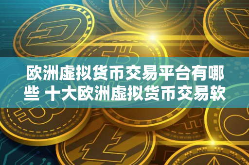 欧洲虚拟货币交易平台有哪些 十大欧洲虚拟货币交易软件
