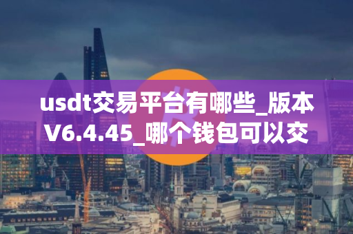 usdt交易平台有哪些_版本V6.4.45_哪个钱包可以交易USDT