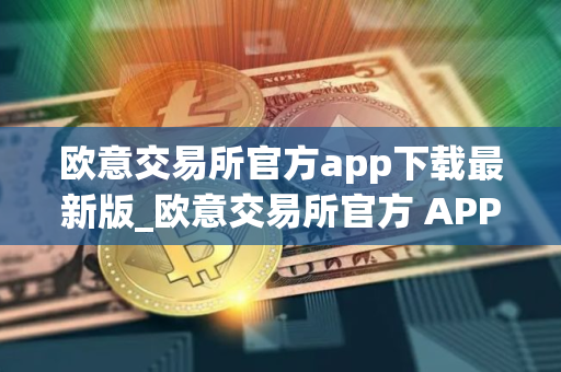 欧意交易所官方app下载最新版_欧意交易所官方 APP 下载