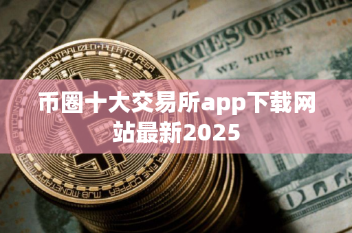 币圈十大交易所app下载网站最新2025