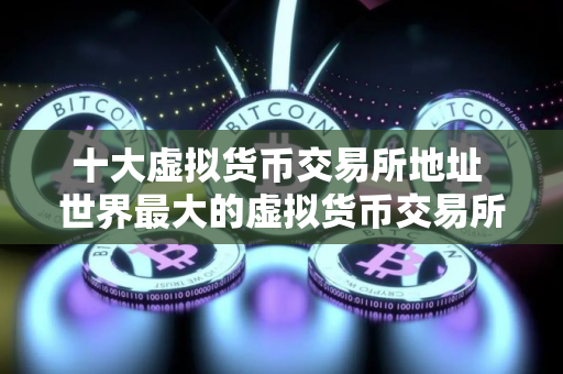 十大虚拟货币交易所地址 世界最大的虚拟货币交易所排行