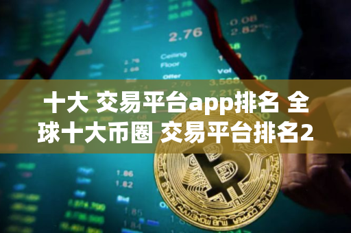 十大 交易平台app排名 全球十大币圈 交易平台排名2025