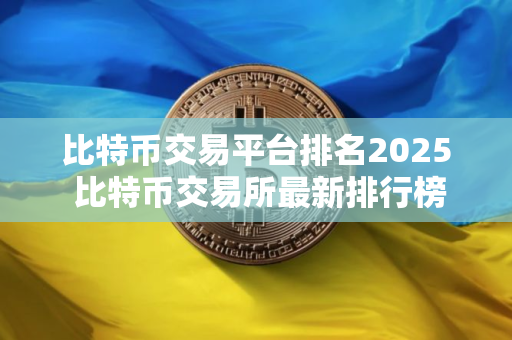 比特币交易平台排名2025 比特币交易所最新排行榜
