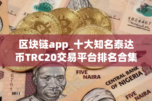 区块链app_十大知名泰达币TRC20交易平台排名合集