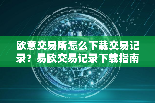 欧意交易所怎么下载交易记录？易欧交易记录下载指南