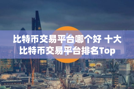 比特币交易平台哪个好 十大比特币交易平台排名Top 比特币交易平台哪个好 十大比特币交易平台排名Top