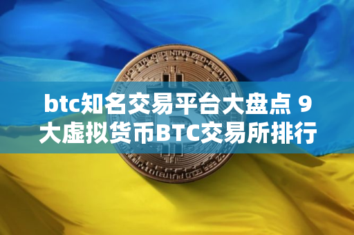 btc知名交易平台大盘点 9大虚拟货币BTC交易所排行