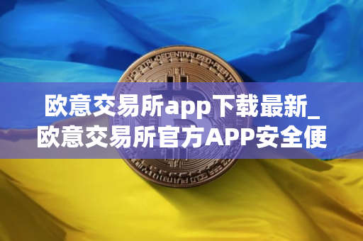 欧意交易所app下载最新_欧意交易所官方APP安全便捷下载