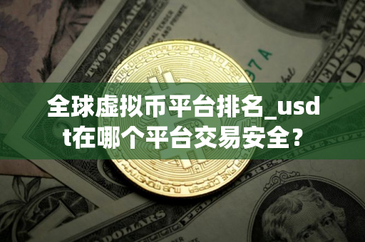 全球虚拟币平台排名_usdt在哪个平台交易安全？