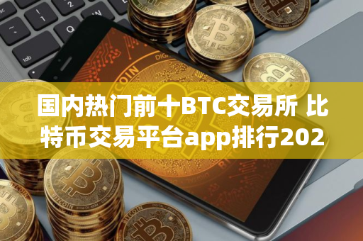 国内热门前十BTC交易所 比特币交易平台app排行2025