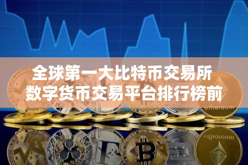 全球第一大比特币交易所 数字货币交易平台排行榜前十名