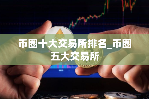 币圈十大交易所排名_币圈五大交易所 币圈十大交易所排名_币圈五大交易所