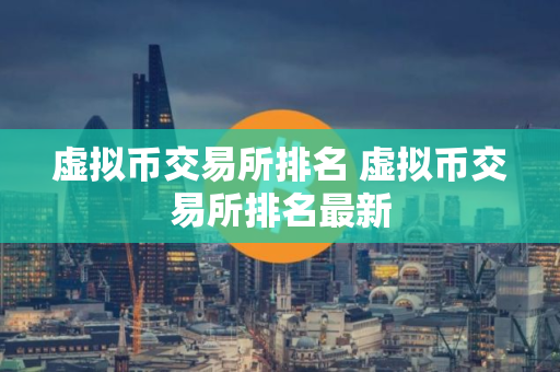 虚拟币交易所排名 虚拟币交易所排名最新 虚拟币交易所排名 虚拟币交易所排名最新