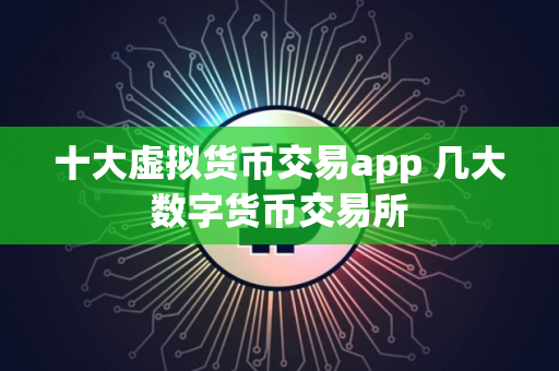 十大虚拟货币交易app 几大数字货币交易所