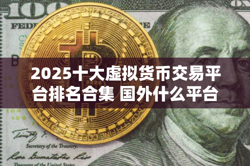 2025十大虚拟货币交易平台排名合集 国外什么平台可以卖虚拟产品
