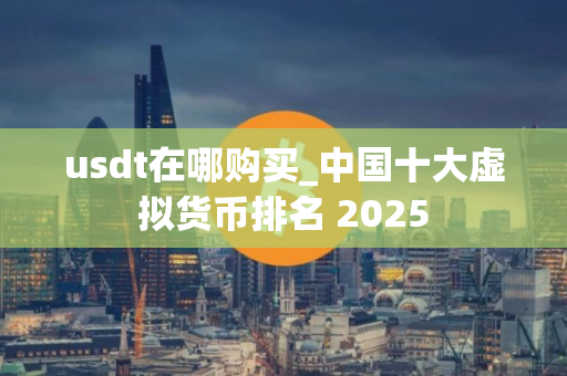 usdt在哪购买_中国十大虚拟货币排名 2025