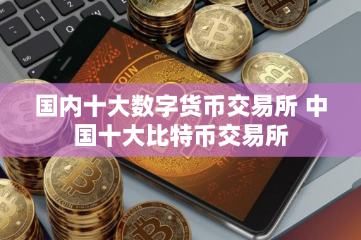 国内十大数字货币交易所 中国十大比特币交易所