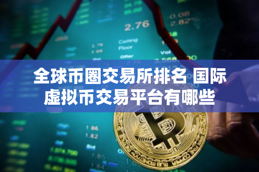全球币圈交易所排名 国际虚拟币交易平台有哪些