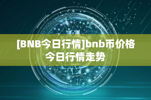 [BNB今日行情]bnb币价格今日行情走势