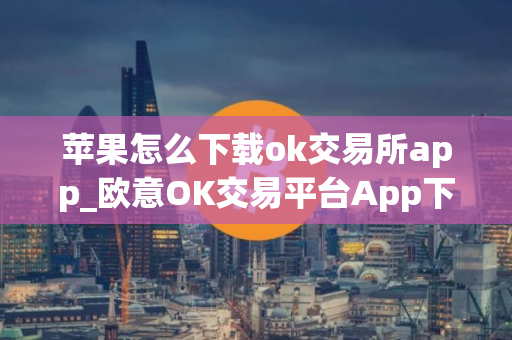 苹果怎么下载ok交易所app_欧意OK交易平台App下载教程