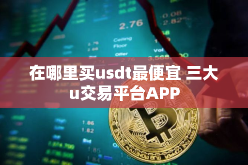 在哪里买usdt最便宜 三大u交易平台APP