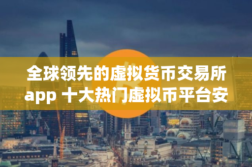 全球领先的虚拟货币交易所app 十大热门虚拟币平台安卓排行榜
