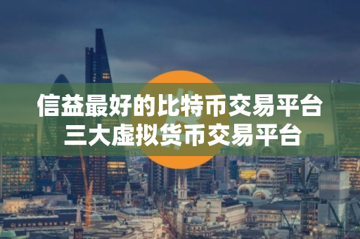 信益最好的比特币交易平台 三大虚拟货币交易平台