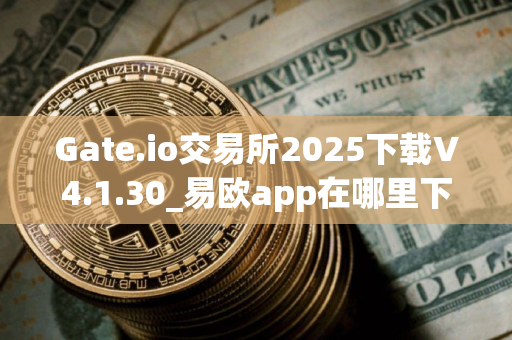 Gate.io交易所2025下载V4.1.30_易欧app在哪里下载 Gate.io交易所2025下载V4.1.30_易欧app在哪里下载