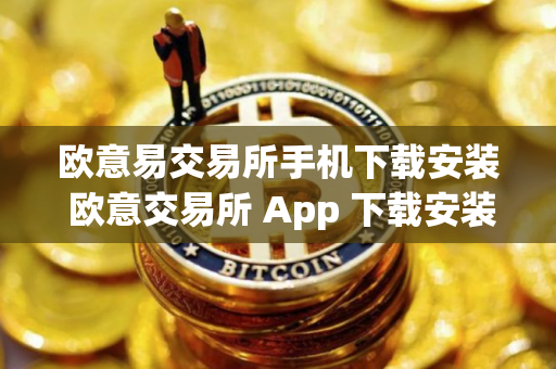 欧意易交易所手机下载安装 欧意交易所 App 下载安装指南