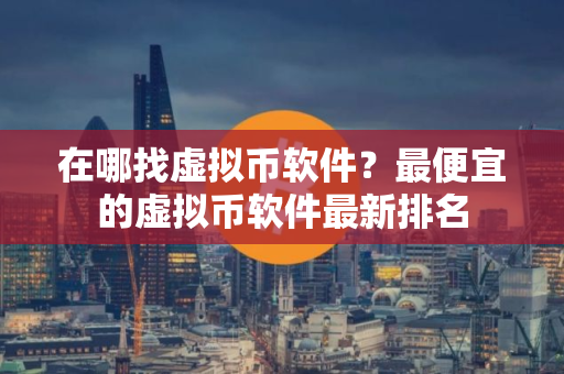 在哪找虚拟币软件？最便宜的虚拟币软件最新排名