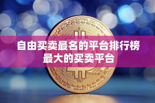自由买卖最名的平台排行榜 最大的买卖平台