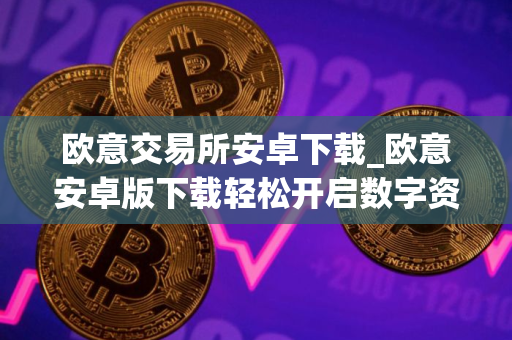 欧意交易所安卓下载_欧意安卓版下载轻松开启数字资产之旅