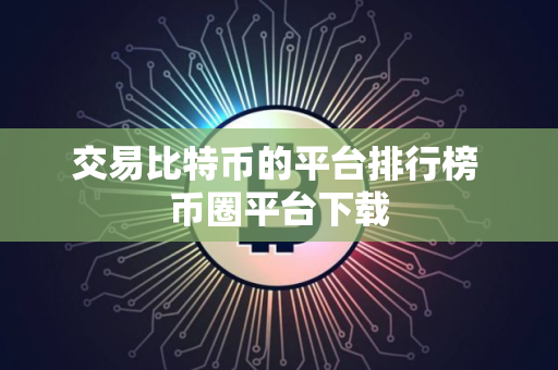 交易比特币的平台排行榜 币圈平台下载