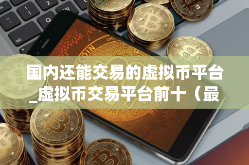 国内还能交易的虚拟币平台_虚拟币交易平台前十（最新推荐）