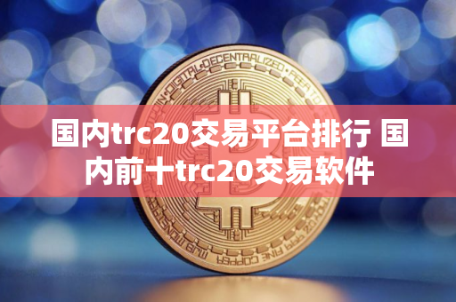 国内trc20交易平台排行 国内前十trc20交易软件