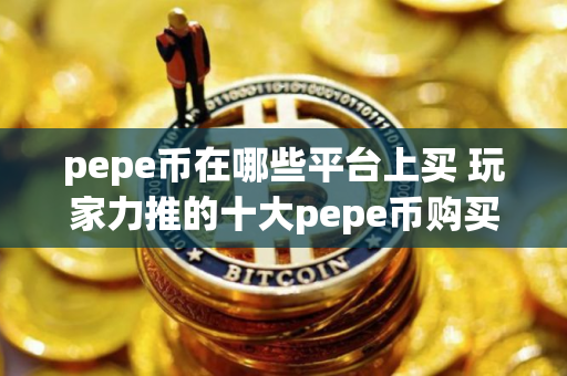 pepe币在哪些平台上买 玩家力推的十大pepe币购买平台必看 pepe币在哪些平台上买 玩家力推的十大pepe币购买平台必看