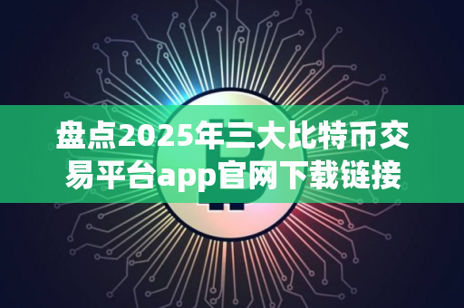 盘点2025年三大比特币交易平台app官网下载链接 盘点2025年三大比特币交易平台app官网下载链接