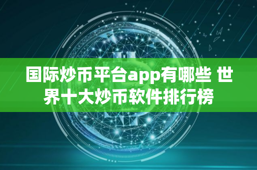 国际炒币平台app有哪些 世界十大炒币软件排行榜