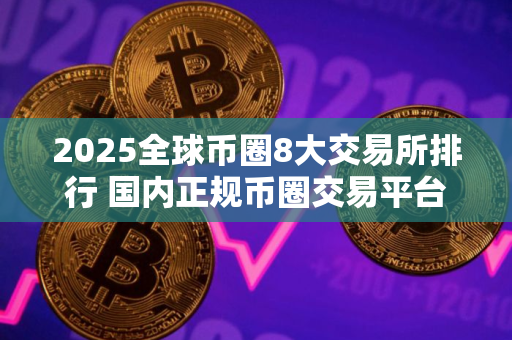 2025全球币圈8大交易所排行 国内正规币圈交易平台排行