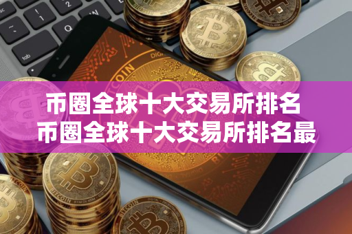币圈全球十大交易所排名 币圈全球十大交易所排名最新