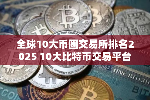 全球10大币圈交易所排名2025 10大比特币交易平台